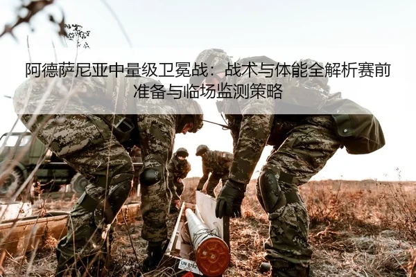 阿德萨尼亚中量级卫冕战：战术与体能全解析赛前准备与临场监测策略
