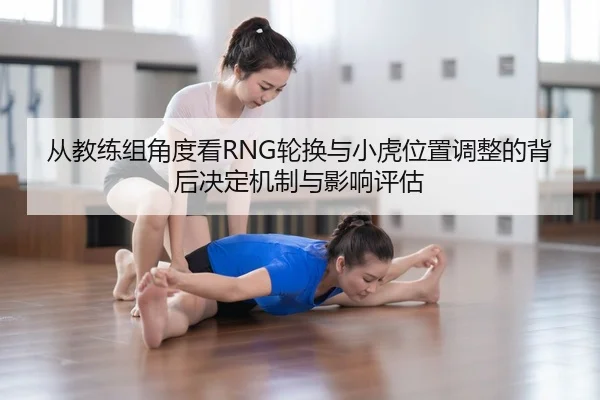 从教练组角度看RNG轮换与小虎位置调整的背后决定机制与影响评估