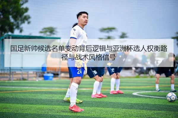 国足新帅候选名单变动背后逻辑与亚洲杯选人权衡路径与战术风格信号