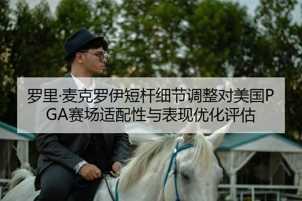 罗里·麦克罗伊短杆细节调整对美国PGA赛场适配性与表现优化评估