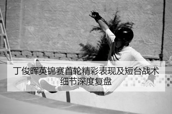ding-jun-hui-ying-jin-sai-shou-lun-jing-cai-biao-xian-ji-duan-tai-zhan-shu-xi-jie-shen-du-fu-pan-2-979.jpg